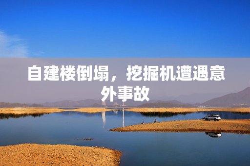 自建楼倒塌，挖掘机遭遇意外事故