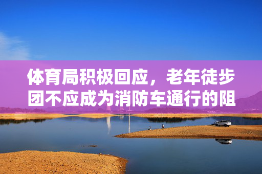 体育局积极回应，老年徒步团不应成为消防车通行的阻碍