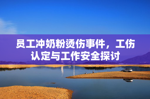 员工冲奶粉烫伤事件，工伤认定与工作安全探讨