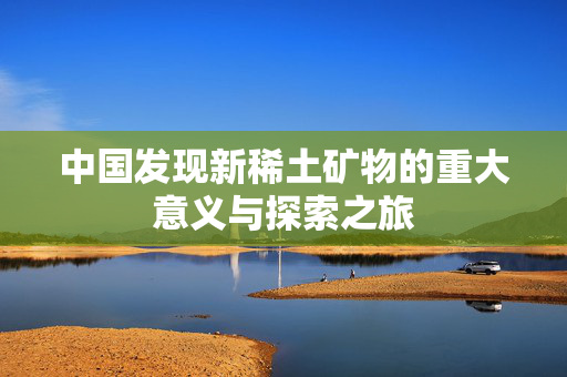 中国发现新稀土矿物的重大意义与探索之旅