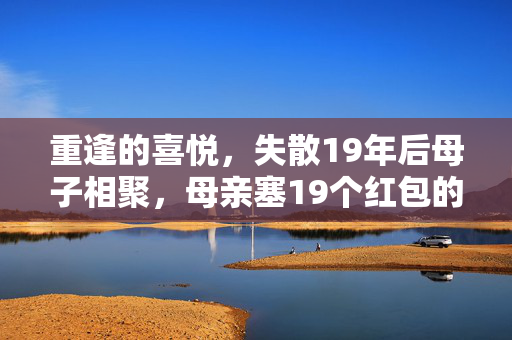 重逢的喜悦，失散19年后母子相聚，母亲塞19个红包的温馨瞬间