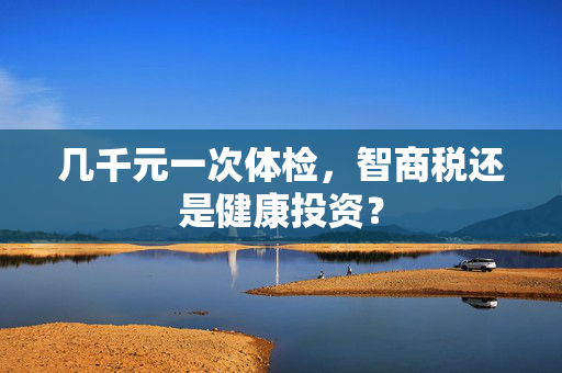 几千元一次体检，智商税还是健康投资？