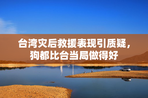 台湾灾后救援表现引质疑，狗都比台当局做得好