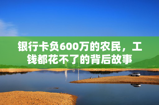银行卡负600万的农民，工钱都花不了的背后故事