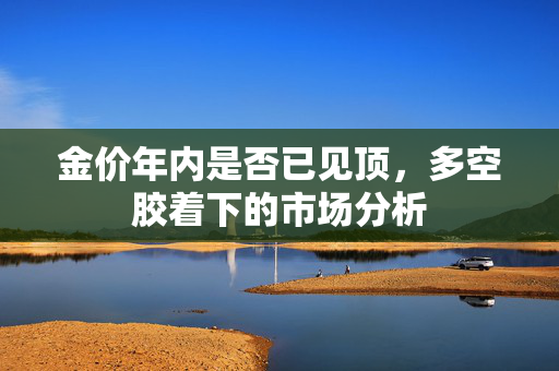 金价年内是否已见顶，多空胶着下的市场分析