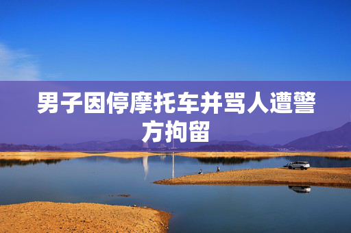 男子因停摩托车并骂人遭警方拘留