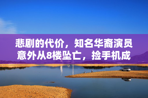 悲剧的代价，知名华裔演员意外从8楼坠亡，捡手机成致命瞬间