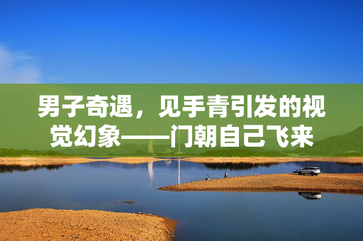 男子奇遇，见手青引发的视觉幻象——门朝自己飞来