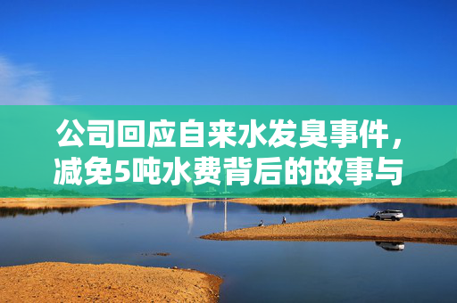 公司回应自来水发臭事件，减免5吨水费背后的故事与解析