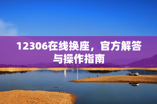 12306在线换座，官方解答与操作指南