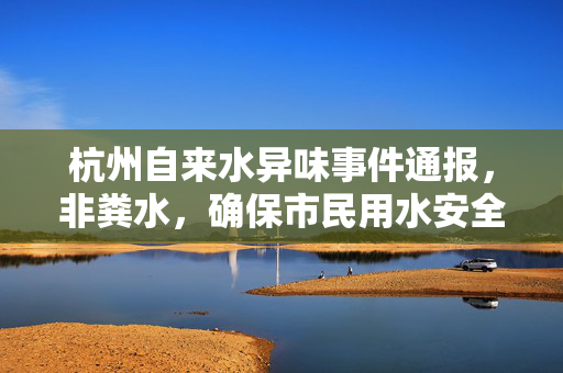 杭州自来水异味事件通报，非粪水，确保市民用水安全