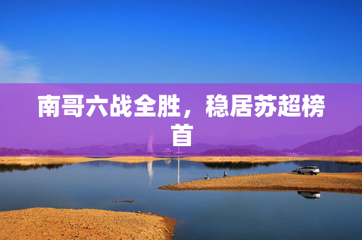 南哥六战全胜，稳居苏超榜首
