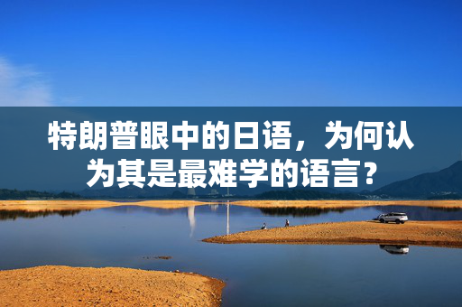 特朗普眼中的日语，为何认为其是最难学的语言？