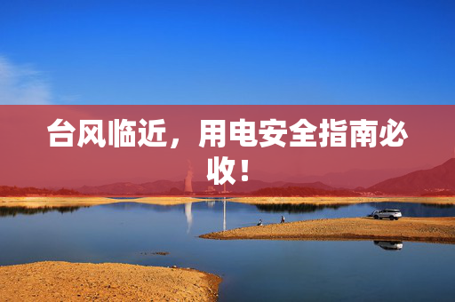 台风临近，用电安全指南必收！