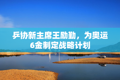 乒协新主席王励勤，为奥运6金制定战略计划