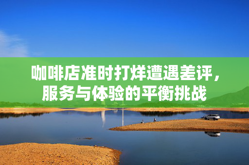 咖啡店准时打烊遭遇差评，服务与体验的平衡挑战