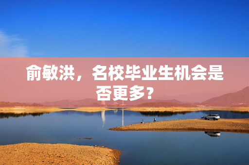 俞敏洪，名校毕业生机会是否更多？