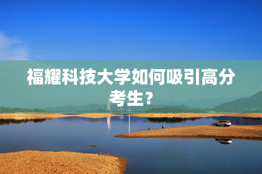福耀科技大学如何吸引高分考生？
