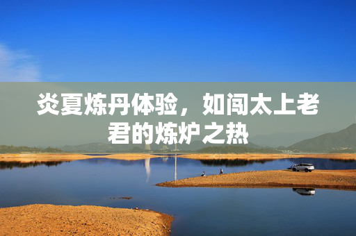 炎夏炼丹体验，如闯太上老君的炼炉之热