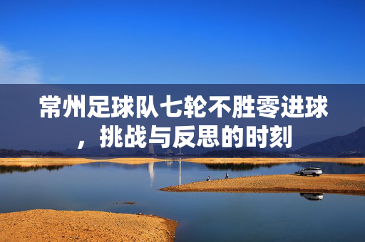 常州足球队七轮不胜零进球，挑战与反思的时刻