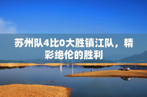苏州队4比0大胜镇江队，精彩绝伦的胜利