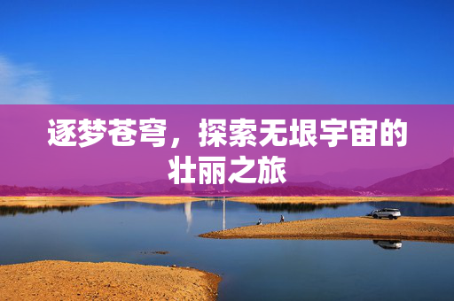 逐梦苍穹，探索无垠宇宙的壮丽之旅
