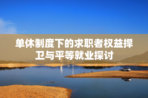 单休制度下的求职者权益捍卫与平等就业探讨