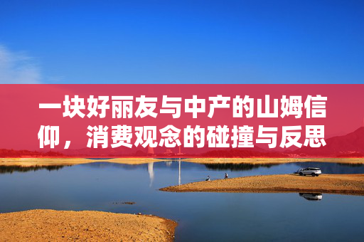 一块好丽友与中产的山姆信仰，消费观念的碰撞与反思