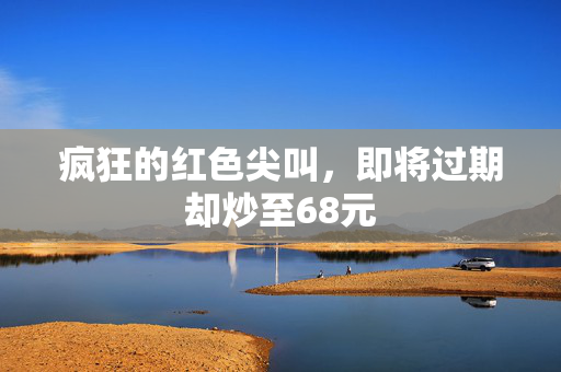 疯狂的红色尖叫，即将过期却炒至68元