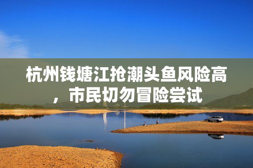 杭州钱塘江抢潮头鱼风险高，市民切勿冒险尝试