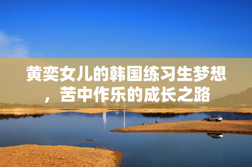 黄奕女儿的韩国练习生梦想，苦中作乐的成长之路