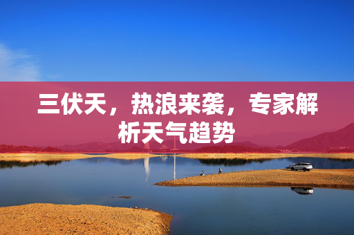 三伏天，热浪来袭，专家解析天气趋势