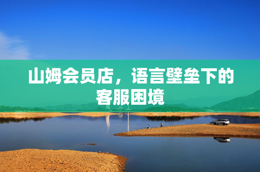 山姆会员店，语言壁垒下的客服困境