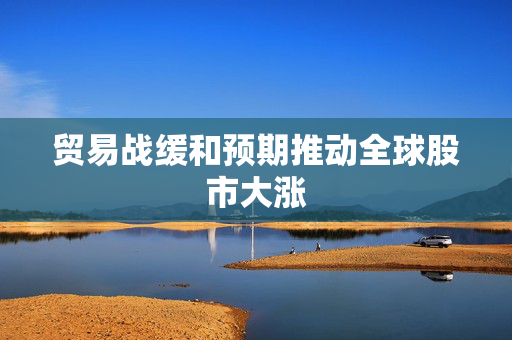 贸易战缓和预期推动全球股市大涨