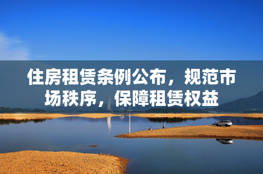 住房租赁条例公布，规范市场秩序，保障租赁权益