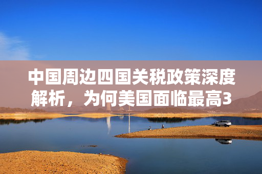 中国周边四国关税政策深度解析，为何美国面临最高3521%关税？