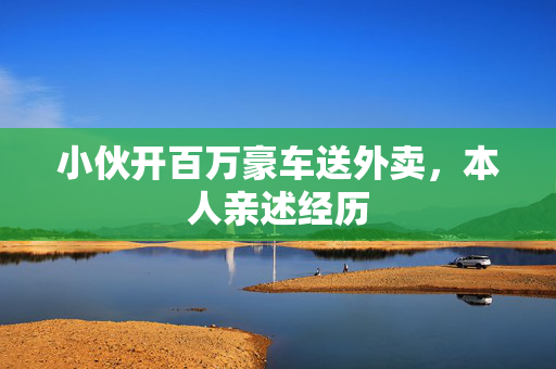 小伙开百万豪车送外卖，本人亲述经历