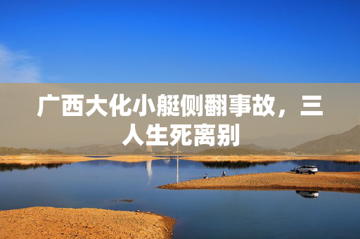 广西大化小艇侧翻事故，三人生死离别