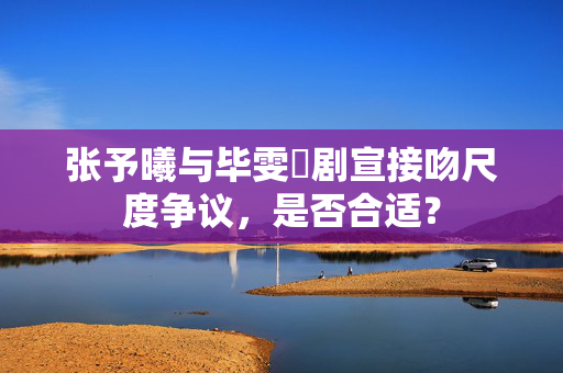 张予曦与毕雯珺剧宣接吻尺度争议，是否合适？