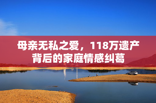 母亲无私之爱，118万遗产背后的家庭情感纠葛