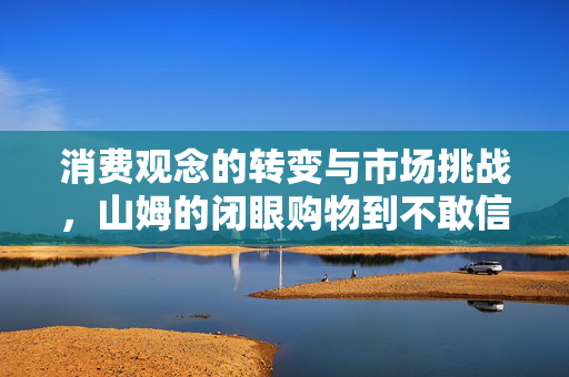消费观念的转变与市场挑战，山姆的闭眼购物到不敢信的转变