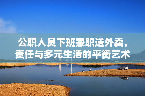 公职人员下班兼职送外卖，责任与多元生活的平衡艺术