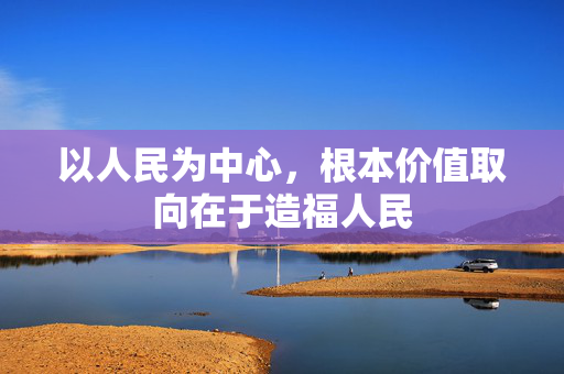 以人民为中心，根本价值取向在于造福人民