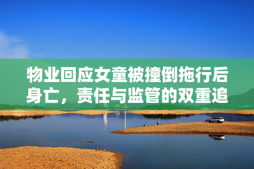 物业回应女童被撞倒拖行后身亡，责任与监管的双重追问