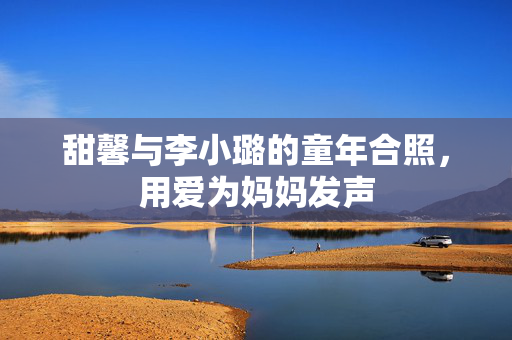 甜馨与李小璐的童年合照，用爱为妈妈发声