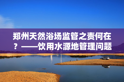 郑州天然浴场监管之责何在？——饮用水源地管理问题探讨
