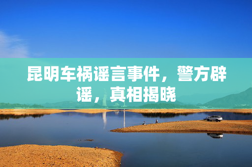 昆明车祸谣言事件，警方辟谣，真相揭晓