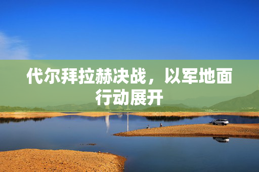 代尔拜拉赫决战，以军地面行动展开