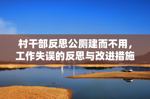 村干部反思公厕建而不用，工作失误的反思与改进措施