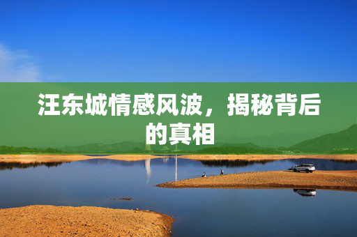 汪东城情感风波，揭秘背后的真相
